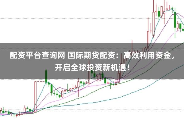 配资平台查询网 国际期货配资：高效利用资金，开启全球投资新机遇！