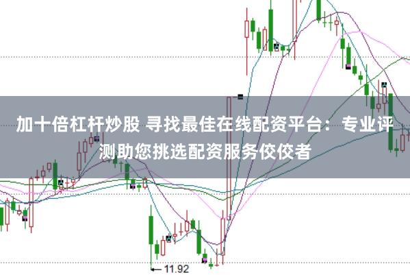 加十倍杠杆炒股 寻找最佳在线配资平台：专业评测助您挑选配资服务佼佼者