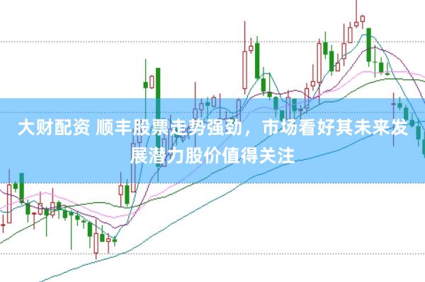 大财配资 顺丰股票走势强劲，市场看好其未来发展潜力股价值得关注