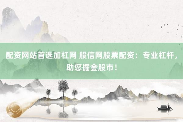 配资网站首选加杠网 股信网股票配资：专业杠杆，助您掘金股市！