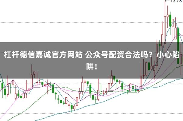 杠杆德信嘉诚官方网站 公众号配资合法吗？小心陷阱！