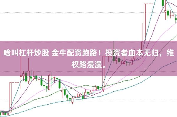 啥叫杠杆炒股 金牛配资跑路！投资者血本无归，维权路漫漫。