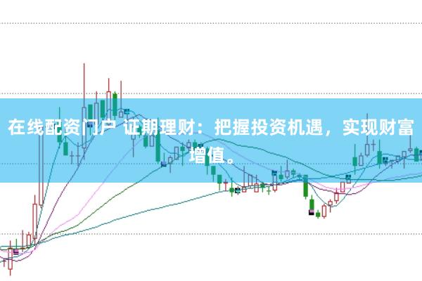 在线配资门户 证期理财：把握投资机遇，实现财富增值。