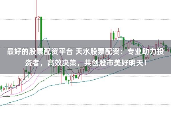 最好的股票配资平台 天水股票配资：专业助力投资者，高效决策，共创股市美好明天！