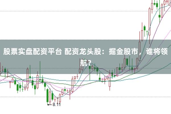 股票实盘配资平台 配资龙头股：掘金股市，谁将领航？