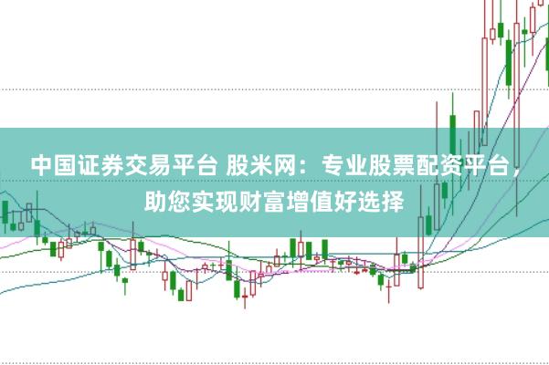 中国证券交易平台 股米网：专业股票配资平台，助您实现财富增值好选择