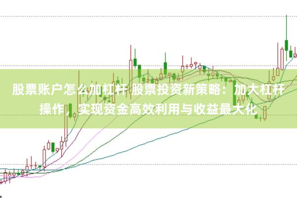 股票账户怎么加杠杆 股票投资新策略：加大杠杆操作，实现资金高效利用与收益最大化