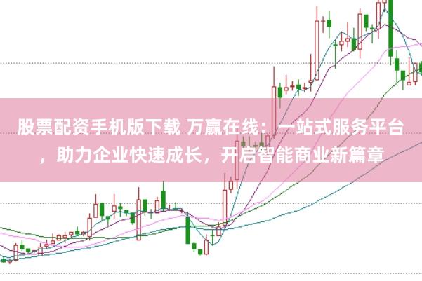股票配资手机版下载 万赢在线：一站式服务平台，助力企业快速成长，开启智能商业新篇章