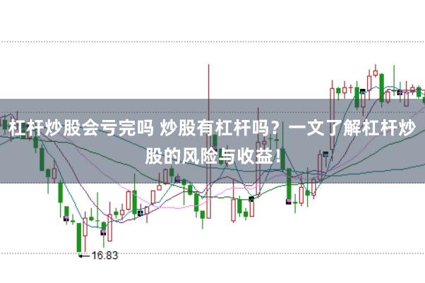 杠杆炒股会亏完吗 炒股有杠杆吗？一文了解杠杆炒股的风险与收益！