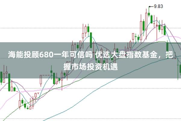 海能投顾680一年可信吗 优选大盘指数基金，把握市场投资机遇