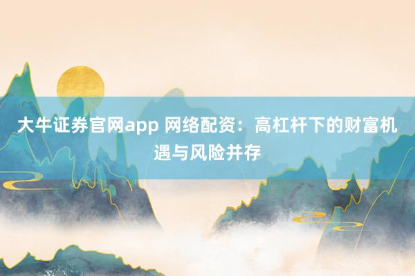 大牛证券官网app 网络配资：高杠杆下的财富机遇与风险并存