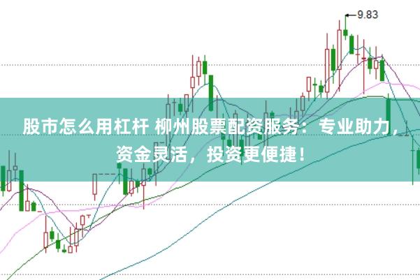 股市怎么用杠杆 柳州股票配资服务：专业助力，资金灵活，投资更便捷！
