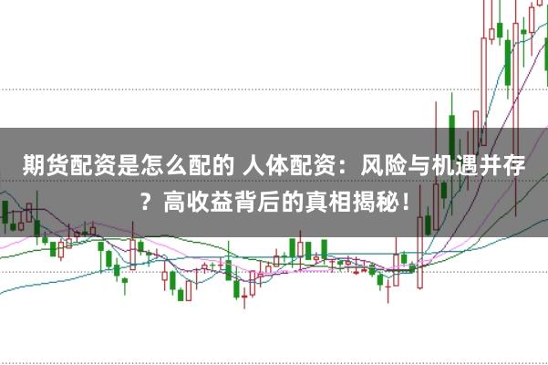 期货配资是怎么配的 人体配资：风险与机遇并存？高收益背后的真相揭秘！