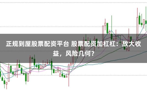 正规到屋股票配资平台 股票配资加杠杠：放大收益，风险几何？