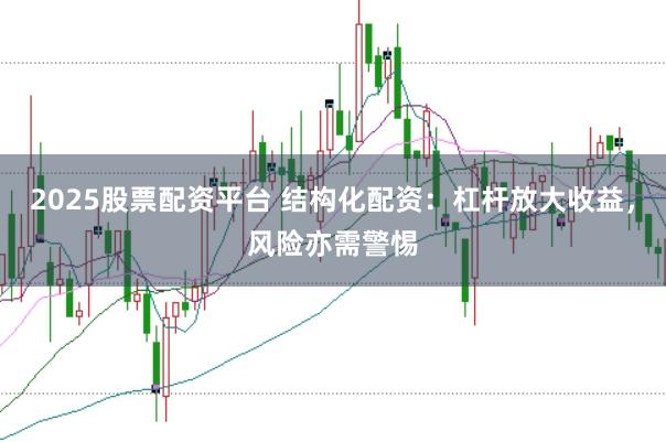 2025股票配资平台 结构化配资：杠杆放大收益，风险亦需警惕