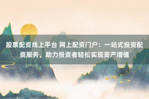 股票配资线上平台 网上配资门户：一站式投资配资服务，助力投资者轻松实现资产增值