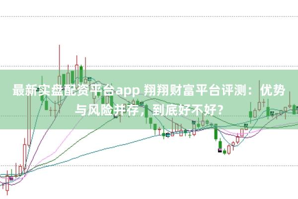 最新实盘配资平台app 翔翔财富平台评测：优势与风险并存，到底好不好？