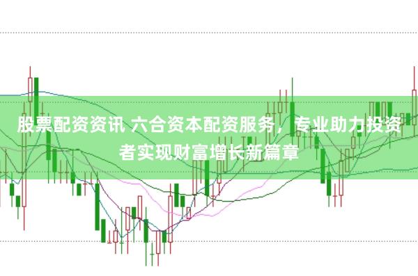 股票配资资讯 六合资本配资服务，专业助力投资者实现财富增长新篇章