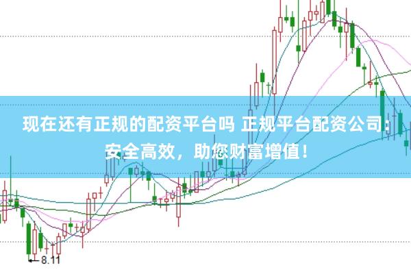 现在还有正规的配资平台吗 正规平台配资公司：安全高效，助您财富增值！