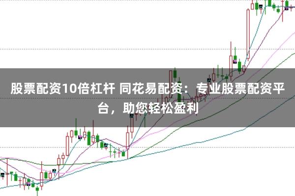 股票配资10倍杠杆 同花易配资：专业股票配资平台，助您轻松盈利