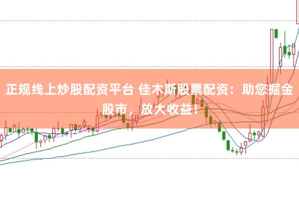 正规线上炒股配资平台 佳木斯股票配资：助您掘金股市，放大收益！