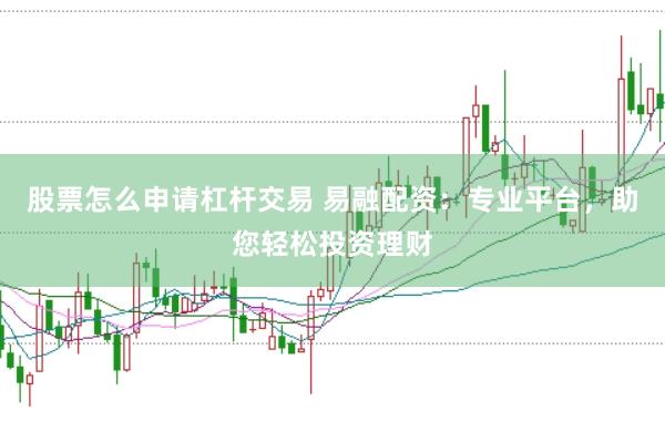股票怎么申请杠杆交易 易融配资：专业平台，助您轻松投资理财
