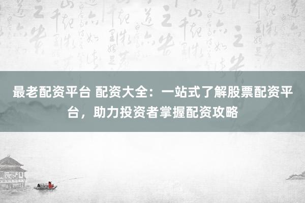 最老配资平台 配资大全：一站式了解股票配资平台，助力投资者掌握配资攻略