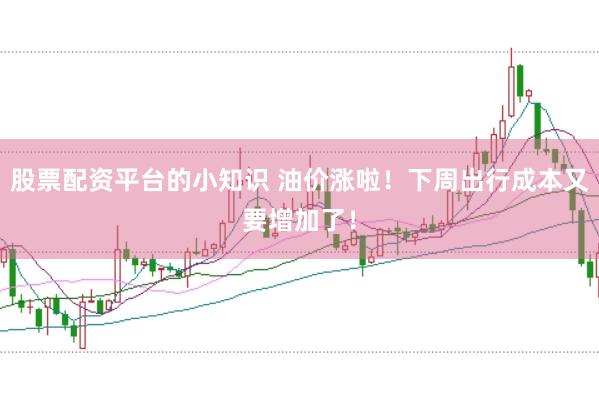 股票配资平台的小知识 油价涨啦！下周出行成本又要增加了！