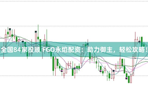 全国84家投顾 FGO永焰配资：助力御主，轻松攻略！