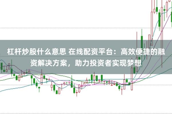 杠杆炒股什么意思 在线配资平台：高效便捷的融资解决方案，助力投资者实现梦想