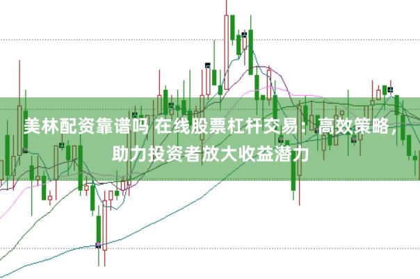 美林配资靠谱吗 在线股票杠杆交易：高效策略，助力投资者放大收益潜力