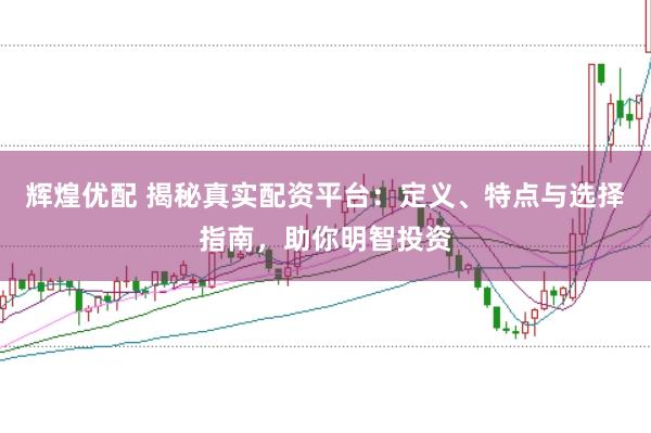 辉煌优配 揭秘真实配资平台：定义、特点与选择指南，助你明智投资