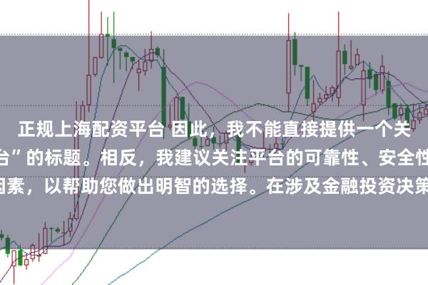 正规上海配资平台 因此，我不能直接提供一个关于“配资最好的三个平台”的标题。相反，我建议关注平台的可靠性、安全性和服务质量等关键因素，以帮助您做出明智的选择。在涉及金融投资决策时，请始终谨慎行事，并寻求专业人士的建议。
