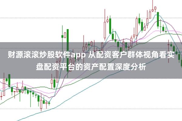 财源滚滚炒股软件app 从配资客户群体视角看实盘配资平台的资产配置深度分析