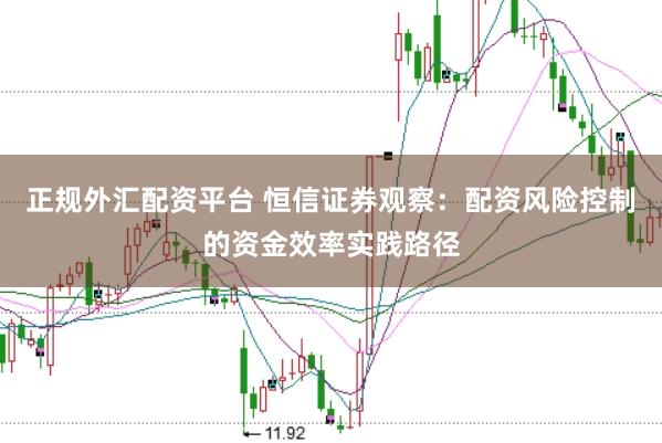 正规外汇配资平台 恒信证券观察：配资风险控制的资金效率实践路径