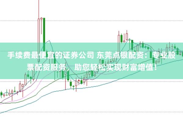 手续费最便宜的证券公司 东莞点银配资：专业股票配资服务，助您轻松实现财富增值！