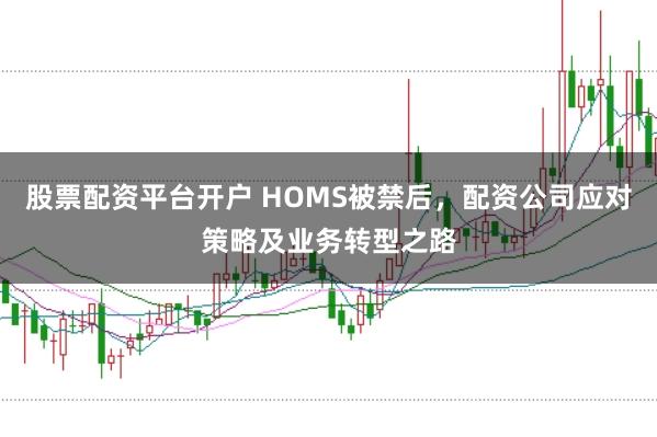 股票配资平台开户 HOMS被禁后，配资公司应对策略及业务转型之路