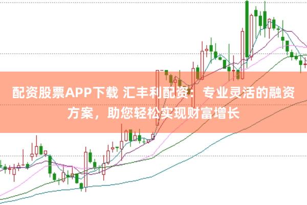 配资股票APP下载 汇丰利配资：专业灵活的融资方案，助您轻松实现财富增长