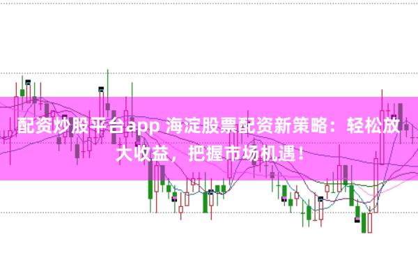 配资炒股平台app 海淀股票配资新策略：轻松放大收益，把握市场机遇！