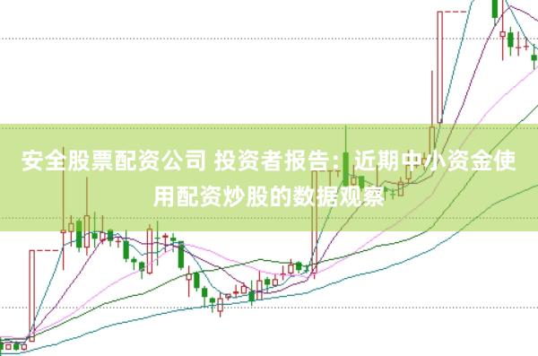 安全股票配资公司 投资者报告：近期中小资金使用配资炒股的数据观察