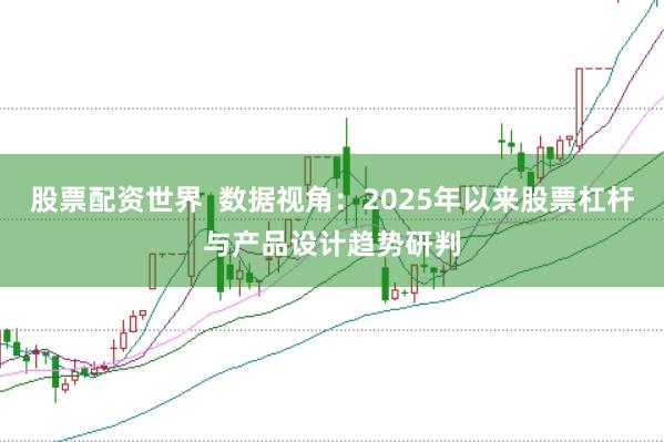 股票配资世界  数据视角：2025年以来股票杠杆与产品设计趋势研判