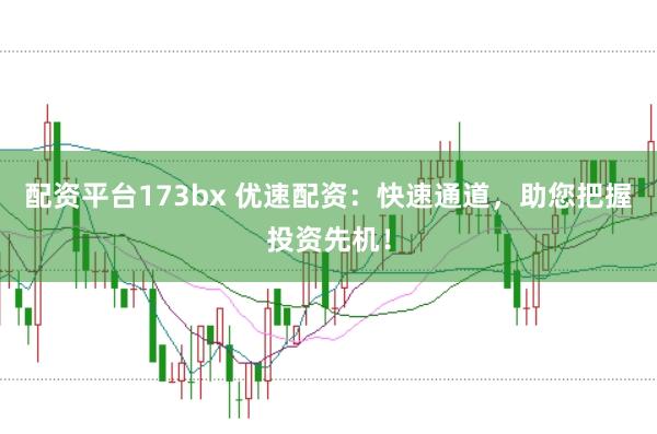 配资平台173bx 优速配资：快速通道，助您把握投资先机！