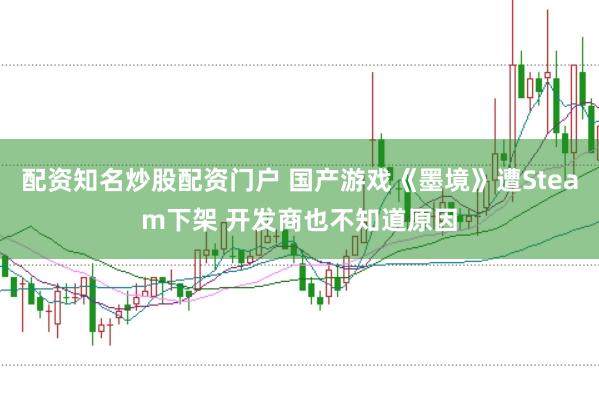 配资知名炒股配资门户 国产游戏《墨境》遭Steam下架 开发商也不知道原因