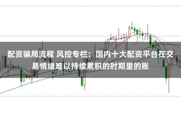 配资骗局流程 风控专栏：国内十大配资平台在交易情绪难以持续累积的时期里的账