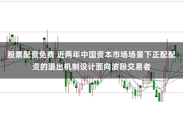股票配资免费 近两年中国资本市场场景下正配配资的退出机制设计面向波段交易者