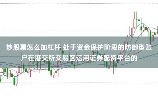 炒股票怎么加杠杆 处于资金保护阶段的防御型账户在港交所交易区运用证券配资平台的