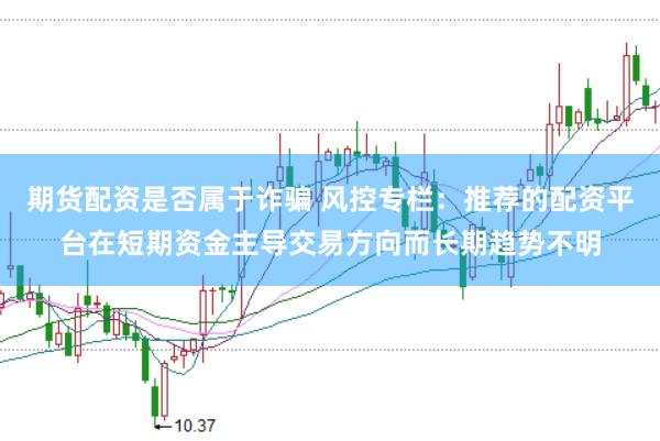 期货配资是否属于诈骗 风控专栏：推荐的配资平台在短期资金主导交易方向而长期趋势不明