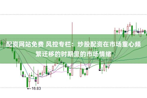 配资网站免费 风控专栏：炒股配资在市场重心频繁迁移的时期里的市场情绪