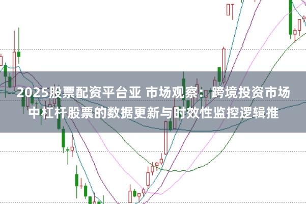 2025股票配资平台亚 市场观察：跨境投资市场中杠杆股票的数据更新与时效性监控逻辑推