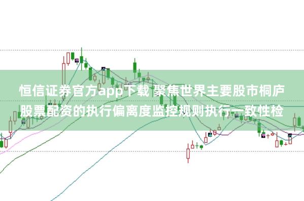 恒信证券官方app下载 聚焦世界主要股市桐庐股票配资的执行偏离度监控规则执行一致性检